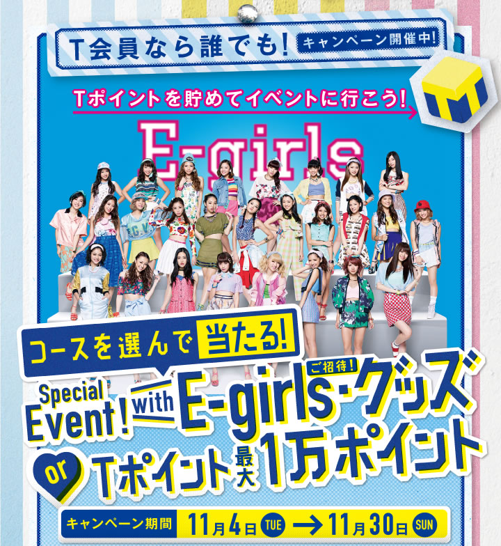 T会員なら誰でも！キャンペーン開催中！
Tポイントを貯めてイベントに行こう！
コースを選んで当たる！
Special Event! with E-girls・グッズ
or Tポイント最大1万ポイント
キャンペーン期間 11月4日TUE→11月30日SUN